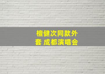 檀健次同款外套 成都演唱会